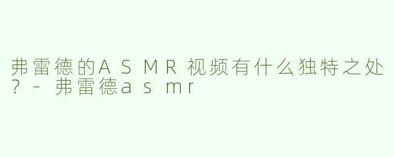 弗雷德的ASMR视频有什么独特之处？-弗雷德asmr