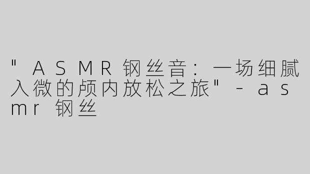 "ASMR钢丝音：一场细腻入微的颅内放松之旅"