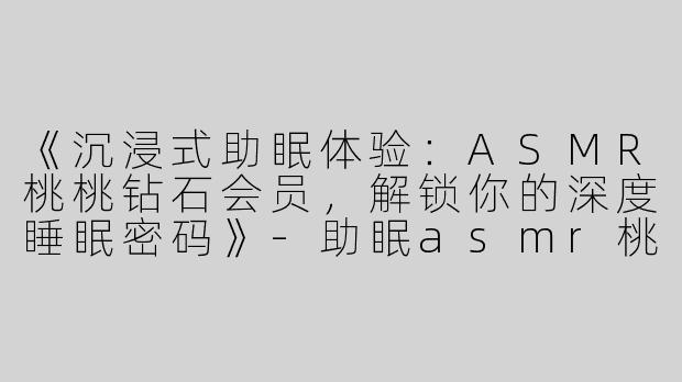 《沉浸式助眠体验：ASMR桃桃钻石会员，解锁你的深度睡眠密码》-助眠asmr桃桃钻石会员