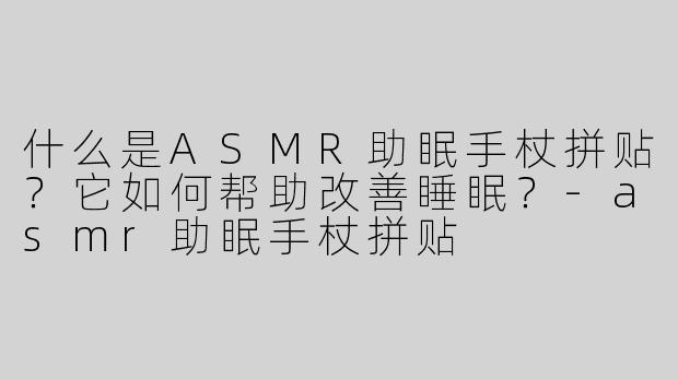 什么是ASMR助眠手杖拼贴？它如何帮助改善睡眠？-asmr助眠手杖拼贴