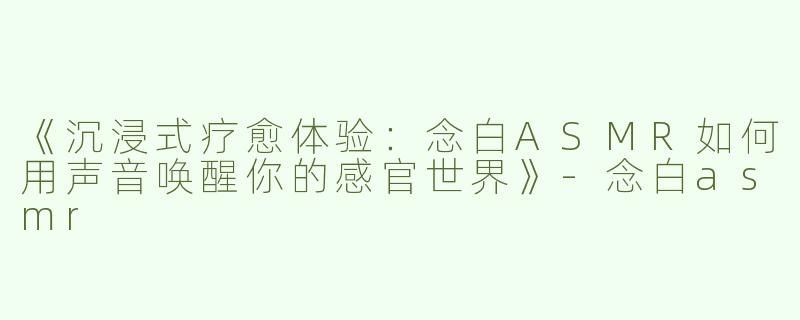《沉浸式疗愈体验：念白ASMR如何用声音唤醒你的感官世界》-念白asmr