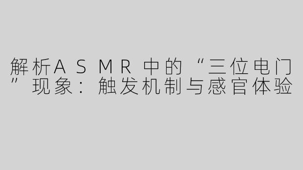 解析ASMR中的“三位电门”现象：触发机制与感官体验