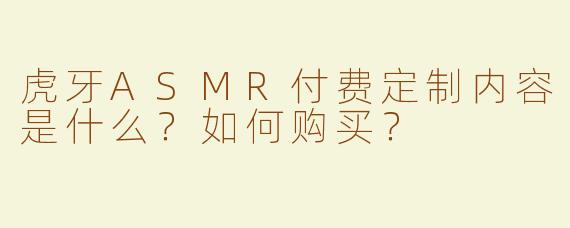 虎牙ASMR付费定制内容是什么？如何购买？