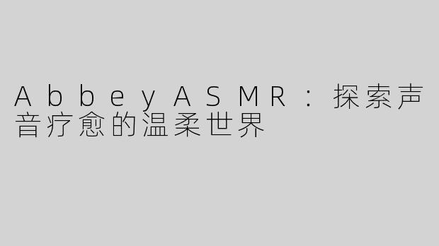 AbbeyASMR：探索声音疗愈的温柔世界