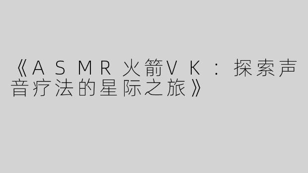 《ASMR火箭VK：探索声音疗法的星际之旅》