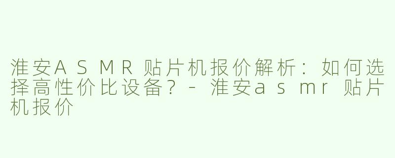 淮安ASMR贴片机报价解析：如何选择高性价比设备？-淮安asmr贴片机报价
