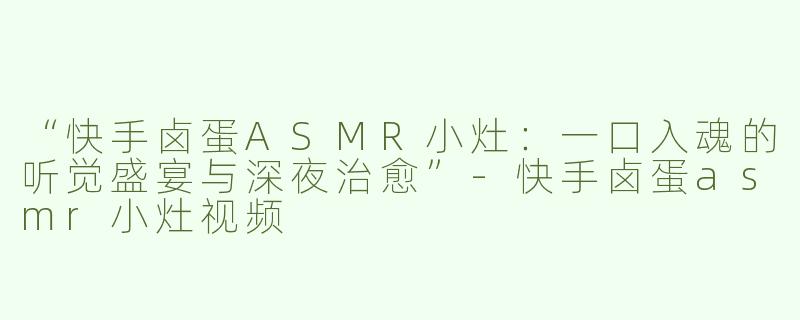 “快手卤蛋ASMR小灶：一口入魂的听觉盛宴与深夜治愈”-快手卤蛋asmr小灶视频