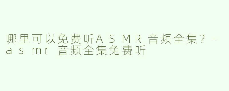 哪里可以免费听ASMR音频全集？-asmr音频全集免费听