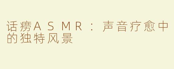 话痨ASMR：声音疗愈中的独特风景