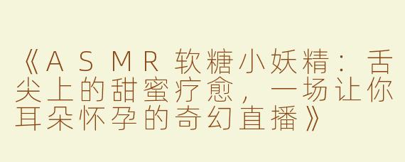 《ASMR软糖小妖精：舌尖上的甜蜜疗愈，一场让你耳朵怀孕的奇幻直播》