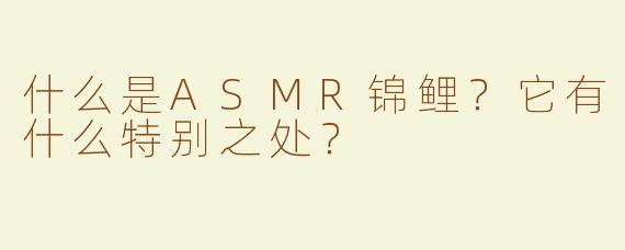 什么是ASMR锦鲤？它有什么特别之处？