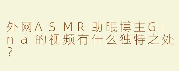 外网ASMR助眠博主Gina的视频有什么独特之处？