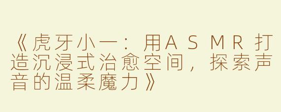 《虎牙小一：用ASMR打造沉浸式治愈空间，探索声音的温柔魔力》