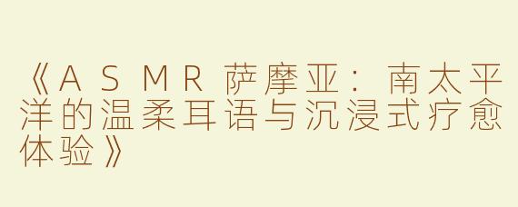 《ASMR萨摩亚：南太平洋的温柔耳语与沉浸式疗愈体验》