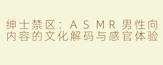 绅士禁区：ASMR男性向内容的文化解码与感官体验