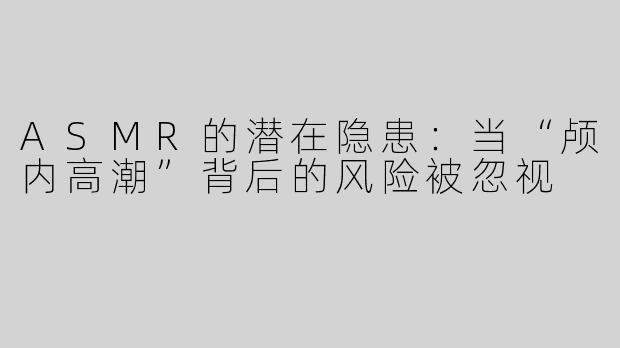 ASMR的潜在隐患：当“颅内高潮”背后的风险被忽视