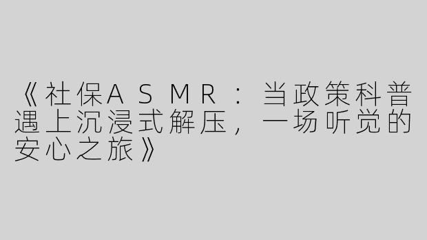 《社保ASMR：当政策科普遇上沉浸式解压，一场听觉的安心之旅》