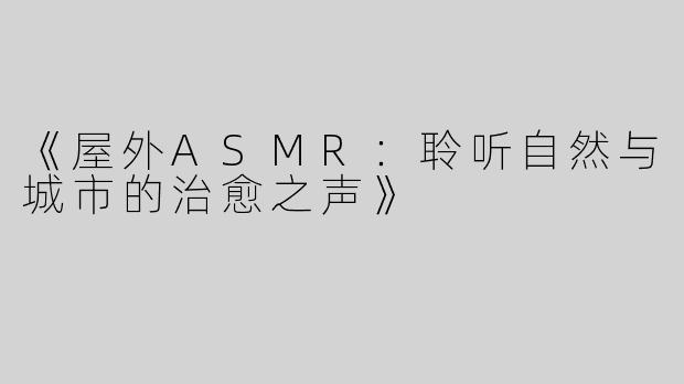 《屋外ASMR：聆听自然与城市的治愈之声》