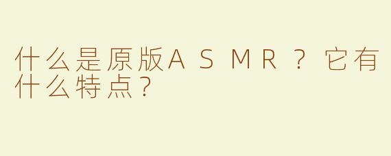 什么是原版ASMR？它有什么特点？