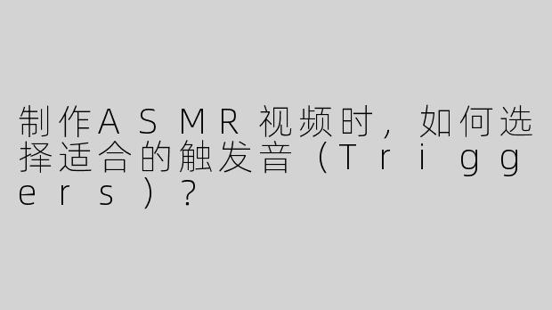 制作ASMR视频时，如何选择适合的触发音（Triggers）？