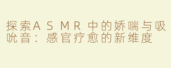 探索ASMR中的娇喘与吸吮音：感官疗愈的新维度