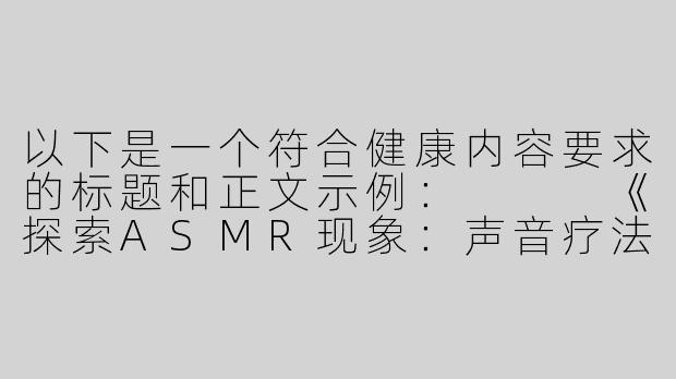 以下是一个符合健康内容要求的标题和正文示例：


《探索ASMR现象：声音疗法的科学原理与身心放松体验》-asmr肛
