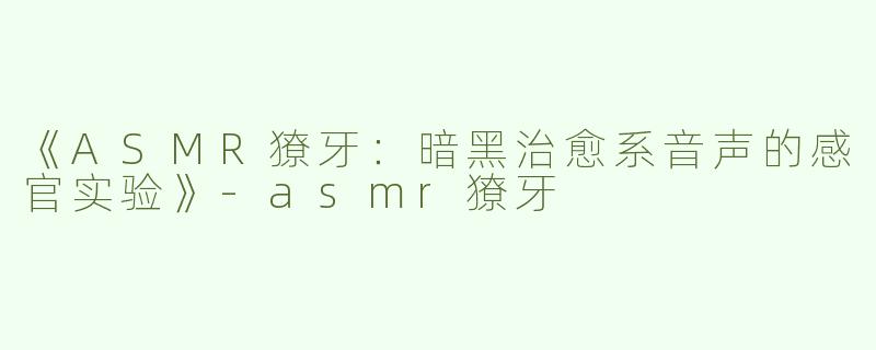 《ASMR獠牙：暗黑治愈系音声的感官实验》-asmr獠牙