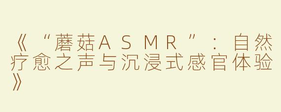 《“蘑菇ASMR”：自然疗愈之声与沉浸式感官体验》
