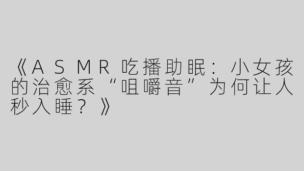 《ASMR吃播助眠：小女孩的治愈系“咀嚼音”为何让人秒入睡？》
