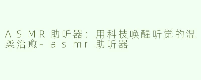ASMR助听器：用科技唤醒听觉的温柔治愈-asmr助听器