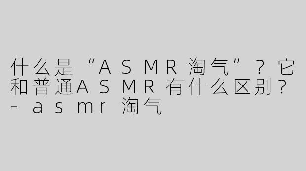 什么是“ASMR淘气”？它和普通ASMR有什么区别？