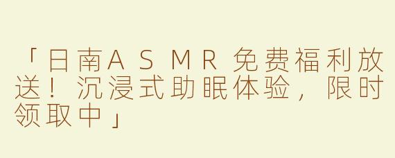 「日南ASMR免费福利放送！沉浸式助眠体验，限时领取中」