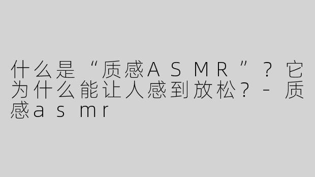 什么是“质感ASMR”？它为什么能让人感到放松？-质感asmr