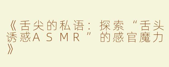 《舌尖的私语：探索“舌头诱惑ASMR”的感官魔力》