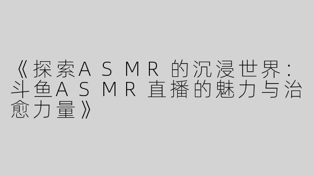 《探索ASMR的沉浸世界：斗鱼ASMR直播的魅力与治愈力量》