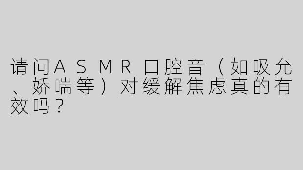请问ASMR口腔音（如吸允、娇喘等）对缓解焦虑真的有效吗？