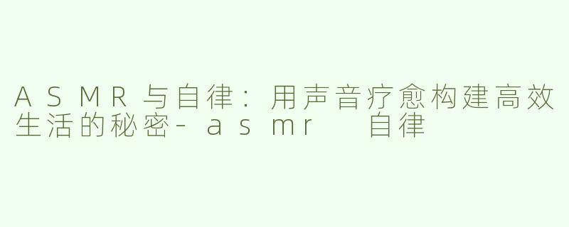 ASMR与自律：用声音疗愈构建高效生活的秘密-asmr 自律