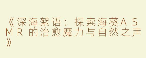 《深海絮语：探索海葵ASMR的治愈魔力与自然之声》