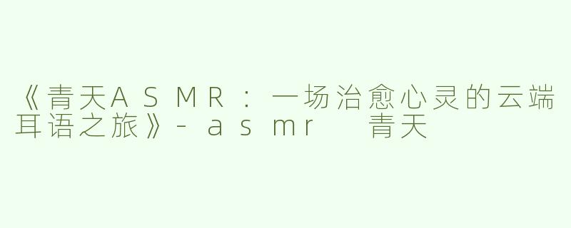 《青天ASMR：一场治愈心灵的云端耳语之旅》-asmr 青天