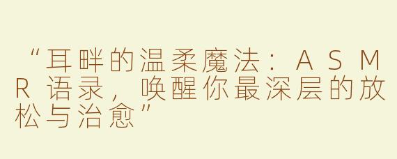 “耳畔的温柔魔法：ASMR语录，唤醒你最深层的放松与治愈”