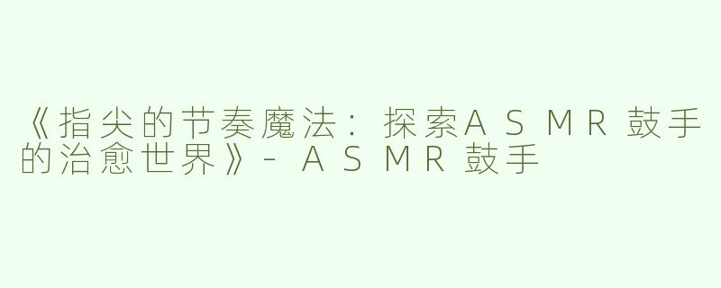 《指尖的节奏魔法：探索ASMR鼓手的治愈世界》-ASMR鼓手