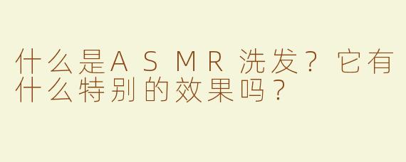 什么是ASMR洗发？它有什么特别的效果吗？