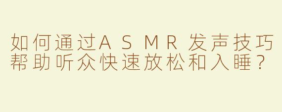 如何通过ASMR发声技巧帮助听众快速放松和入睡？