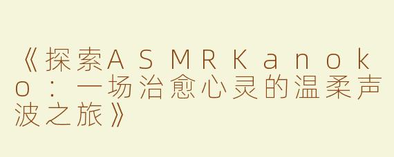 《探索ASMRKanoko：一场治愈心灵的温柔声波之旅》