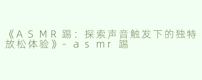 《ASMR踢：探索声音触发下的独特放松体验》-asmr踢