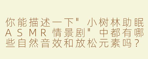 你能描述一下"小树林助眠ASMR情景剧"中都有哪些自然音效和放松元素吗？