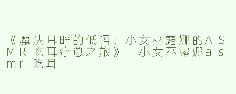 《魔法耳畔的低语：小女巫露娜的ASMR吃耳疗愈之旅》