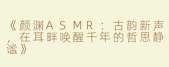 《颜渊ASMR：古韵新声，在耳畔唤醒千年的哲思静谧》
