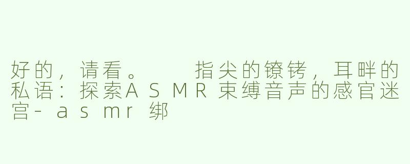 好的，请看。

指尖的镣铐，耳畔的私语：探索ASMR束缚音声的感官迷宫-asmr绑
