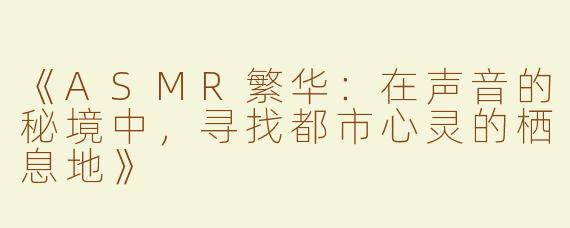 《ASMR繁华：在声音的秘境中，寻找都市心灵的栖息地》